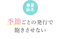 春夏秋冬／季節ごとの発行で飽きさせない