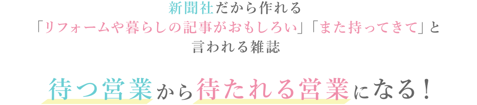 新聞社だから作れる「リフォームや暮らしの記事がおもしろい」「また持ってきて」と言われる雑誌。待つ営業から待たれる営業になる！