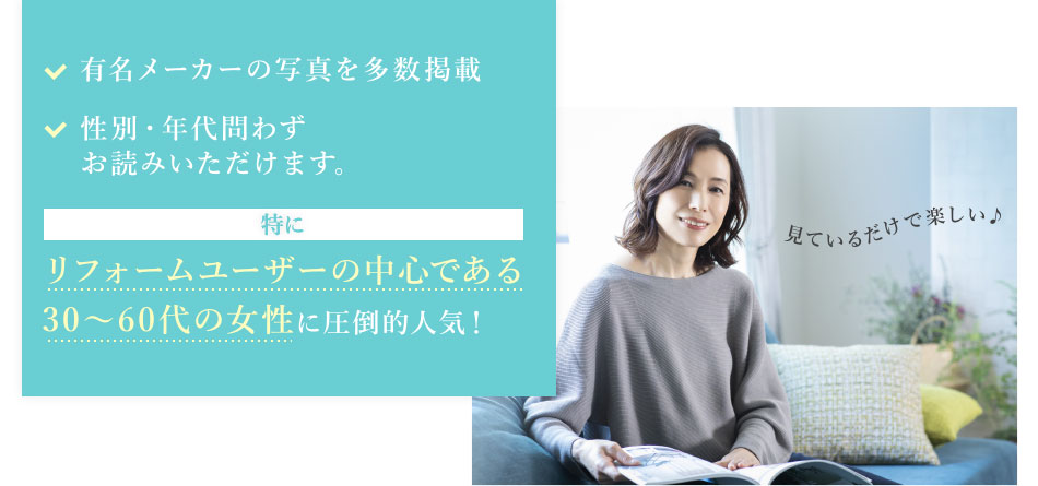 ・有名メーカーの写真を多数掲載／・性別・年代問わずお読みいただけます／特にリフォームユーザーの中心である30〜60代の女性に圧倒的人気！