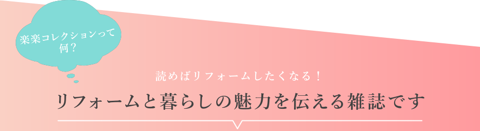 楽楽コレクションって何？／読めばリフォームしたくなる！リフォームと暮らしの魅力を伝える雑誌です