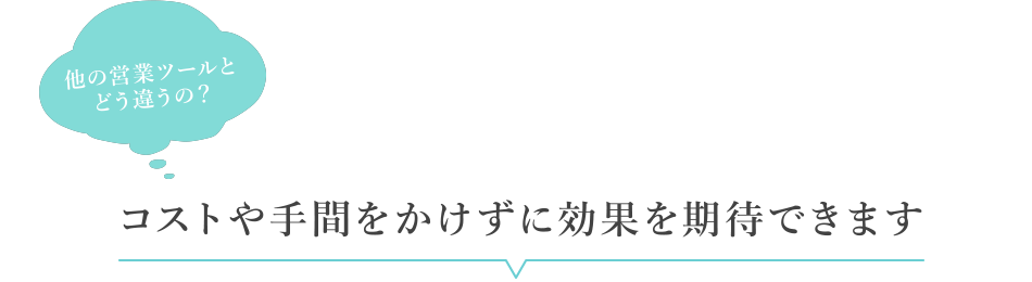 他の営業ツールとどう違うの？／コストや手間をかけずに効果を期待できます