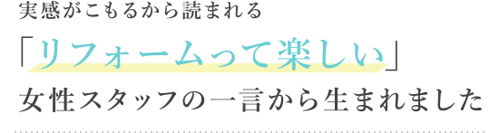 実感がこもるから読まれる「リフォームって楽しい」／女性スタッフの一言から生まれました