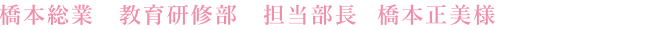 橋本総業 教育研修部 担当部長 橋本正美様