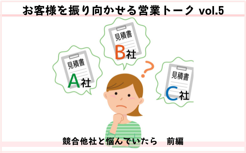 お客様を振り向かせる営業トークvol.5　競合他社と悩んでいたら（前編）　相見積もりに焦りは禁物！