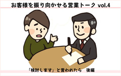 お客様を振り向かせる営業トークvol.4　「検討します」と言われたら（後編）「お客様の検討したいことって？」
