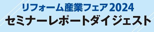 リフォーム産業フェア2024　セミナーレポートダイジェスト