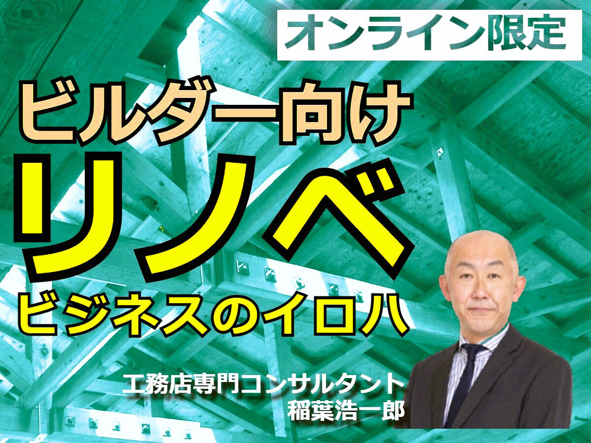【工務店はリフォームと新築の両輪目指せ！　ビルダー向けリノベビジネスのイロハ】第7回