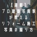 【連載・プロの建築写真家が教えるリフォーム施工写真の撮り方】「施工事例を上手に撮る方法」ワンポイントアドバイス