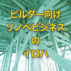 【連載 工務店はリフォームと新築の両輪目指せ！　ビルダー向けリノベビジネスのイロハ】リノベならではの営業フロー、ランクアップ
