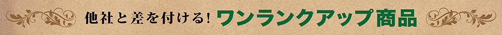他社と差をつける！ワンランクアップ商品